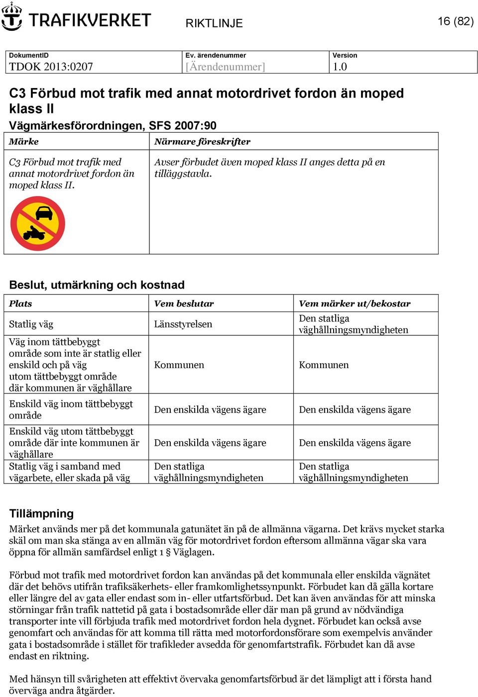 Plats Vem beslutar Vem märker ut/bekostar Statlig väg Väg inom tättbebyggt område som inte är statlig eller enskild och på väg utom tättbebyggt område där kommunen är väghållare Enskild väg inom