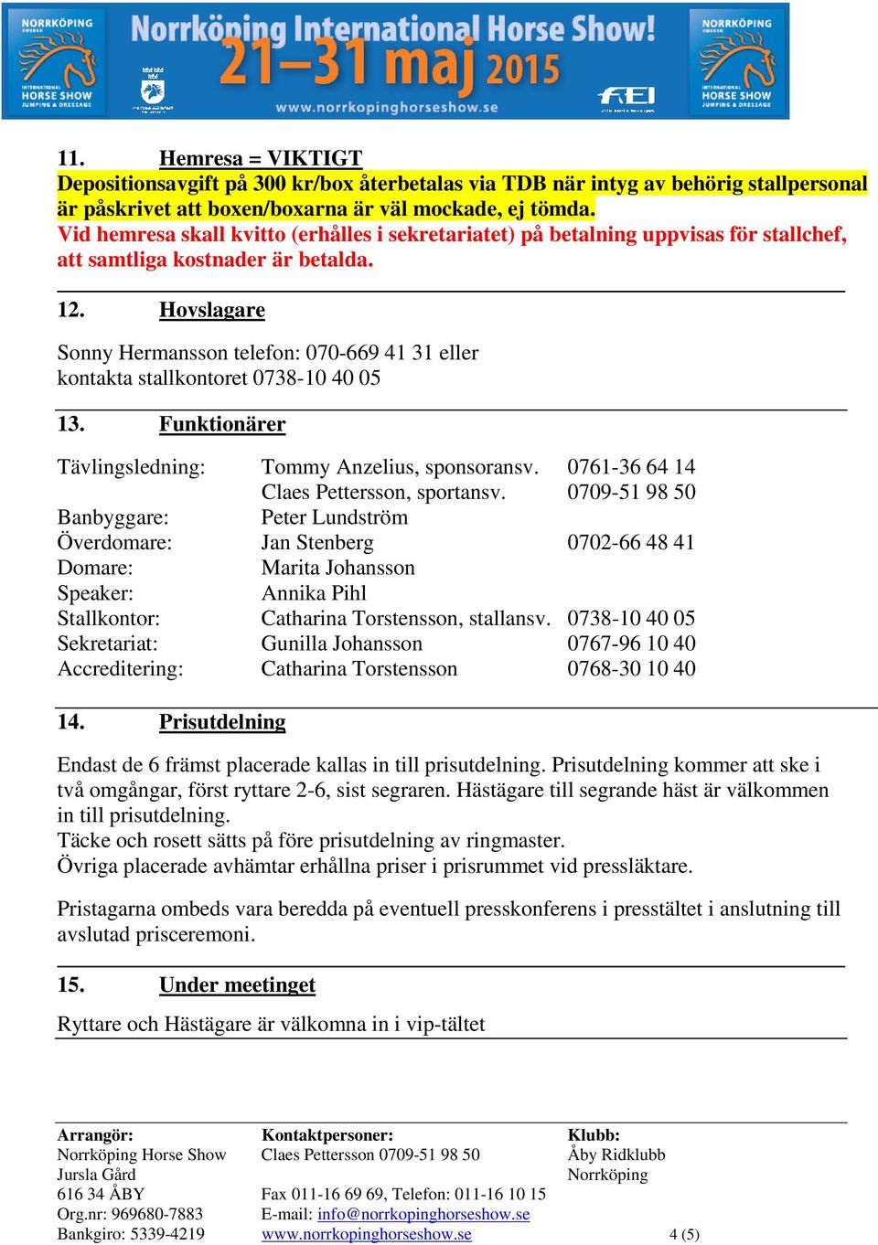 Hovslagare Sonny Hermansson telefon: 070-669 41 31 eller kontakta stallkontoret 0738-10 40 05 13. Funktionärer Tävlingsledning: Tommy Anzelius, sponsoransv. 0761-36 64 14 Claes Pettersson, sportansv.