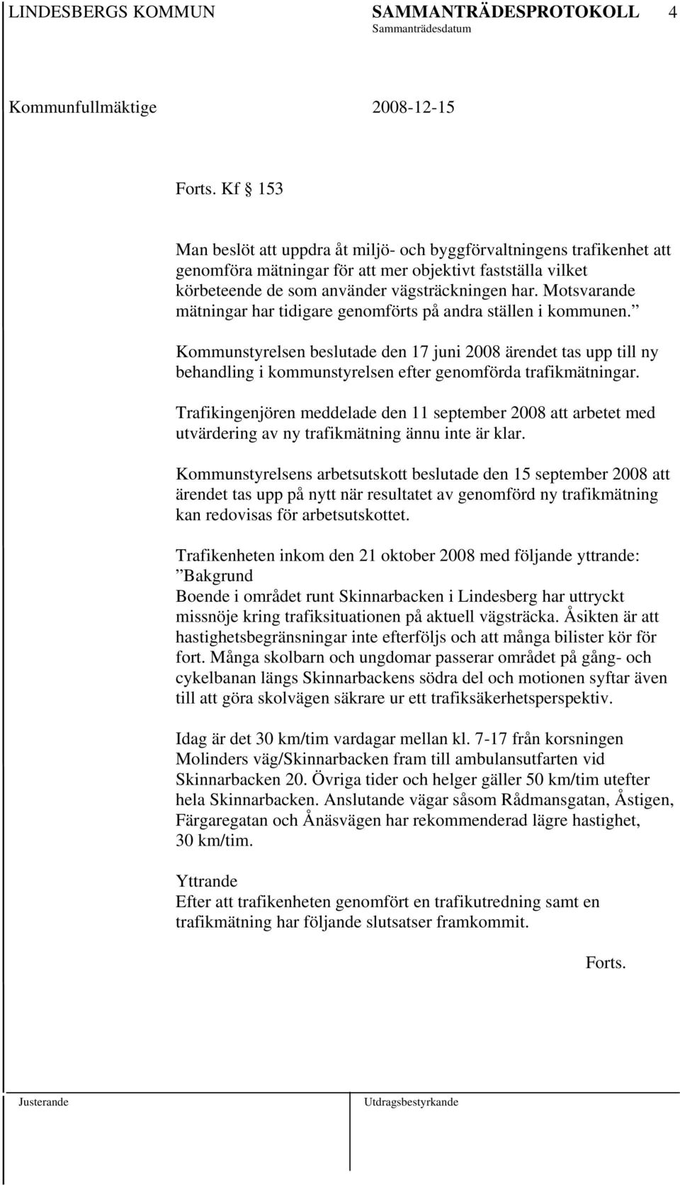 Kommunstyrelsen beslutade den 17 juni 2008 ärendet tas upp till ny behandling i kommunstyrelsen efter genomförda trafikmätningar.