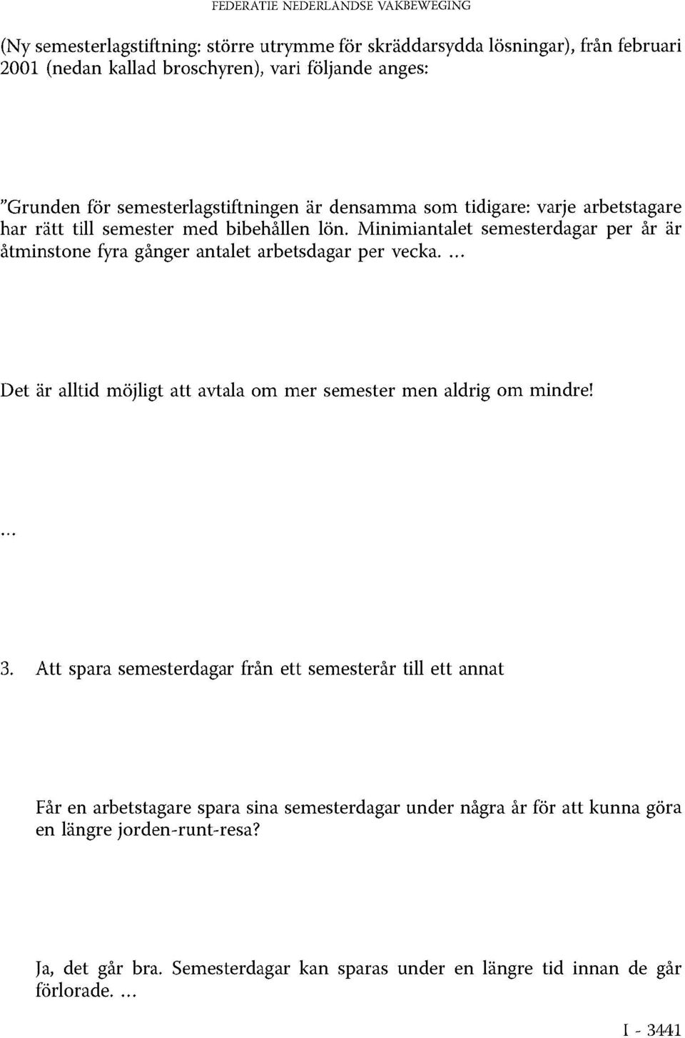 Minimiantalet semesterdagar per år är åtminstone fyra gånger antalet arbetsdagar per vecka. Det är alltid möjligt att avtala om mer semester men aldrig om mindre! 3.