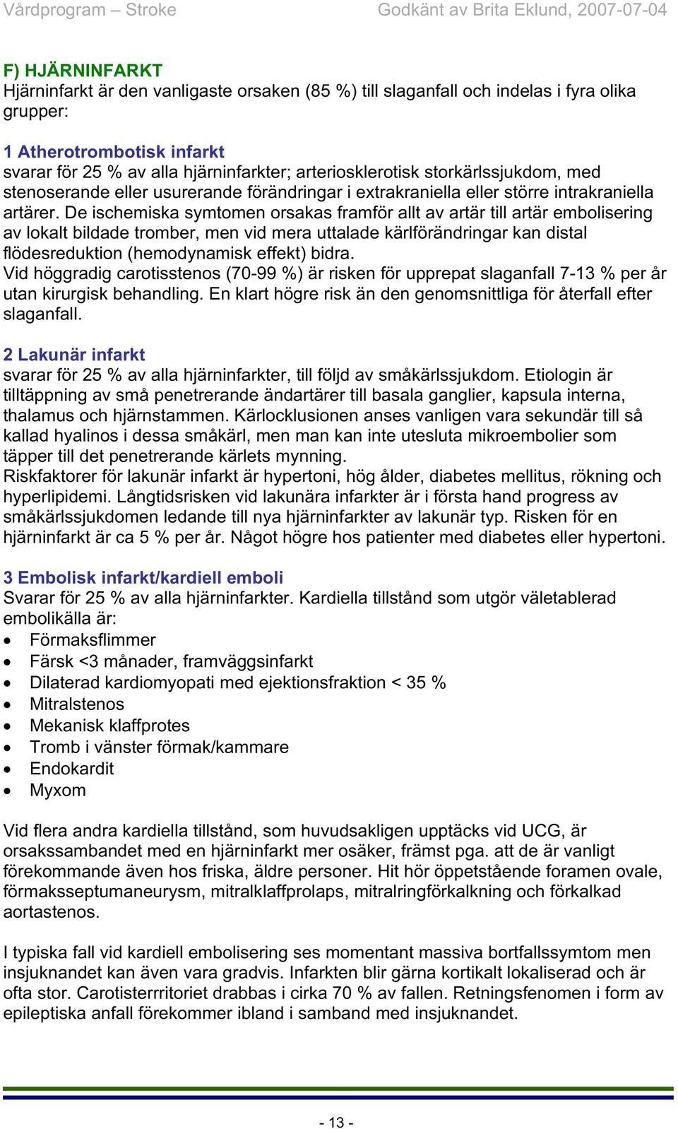 De ischemiska symtomen orsakas framför allt av artär till artär embolisering av lokalt bildade tromber, men vid mera uttalade kärlförändringar kan distal flödesreduktion (hemodynamisk effekt) bidra.