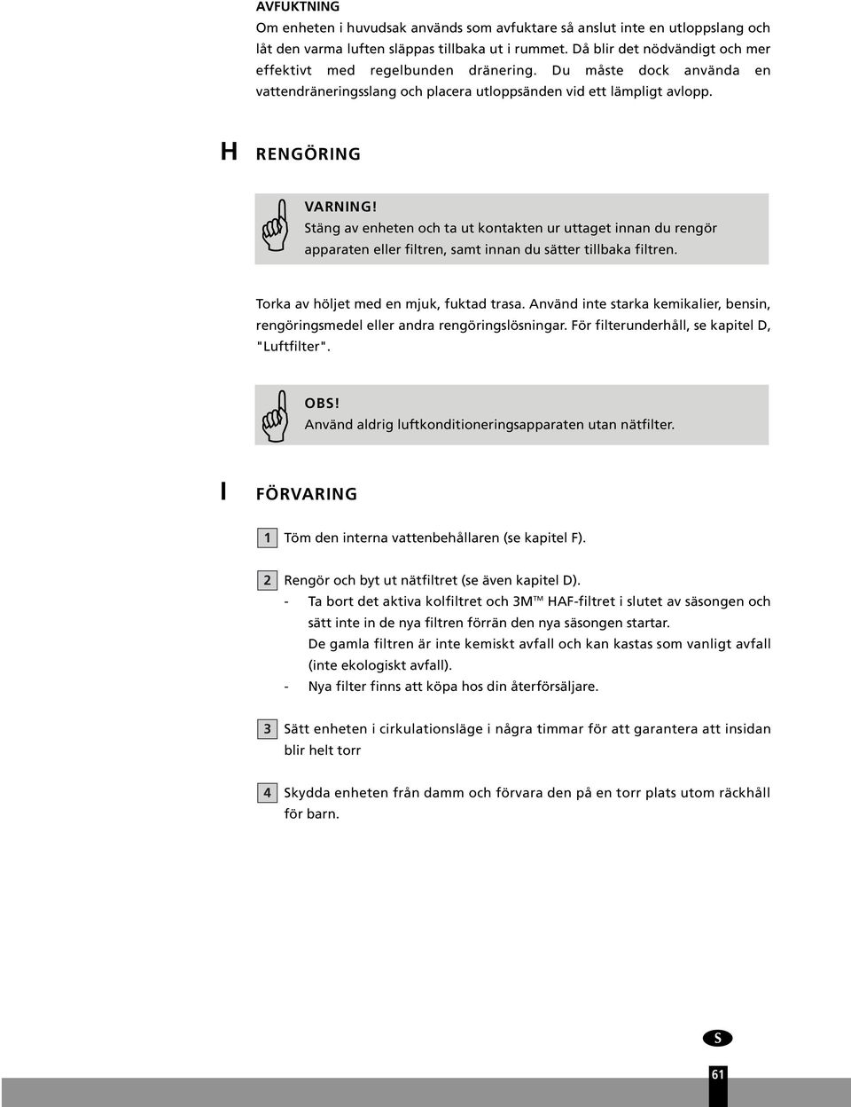 Stäng av enheten och ta ut kontakten ur uttaget innan du rengör apparaten eller filtren, samt innan du sätter tillbaka filtren. Torka av höljet med en mjuk, fuktad trasa.