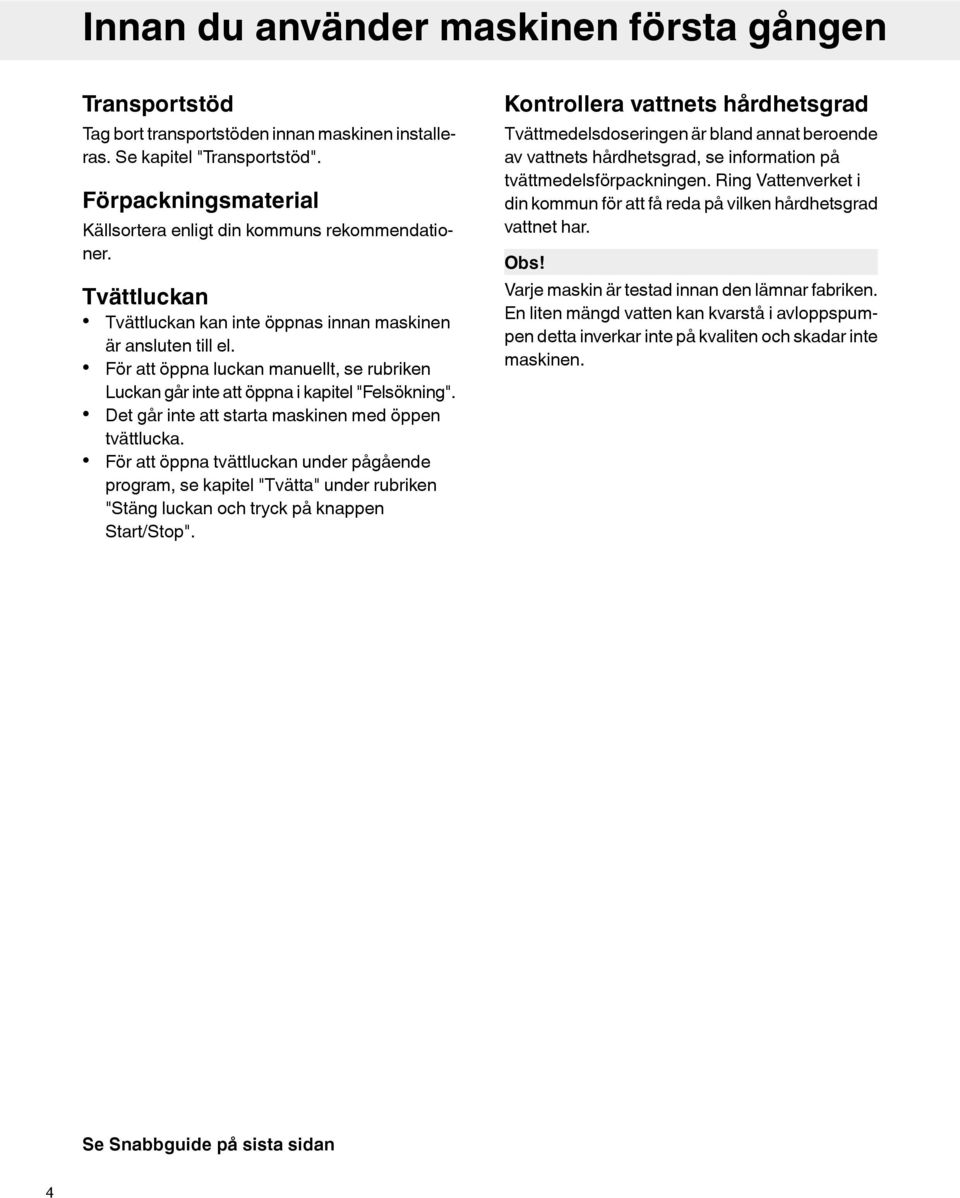 För att öppna luckan manuellt, se rubriken Luckan går inte att öppna i kapitel "Felsökning". Det går inte att starta maskinen med öppen tvättlucka.