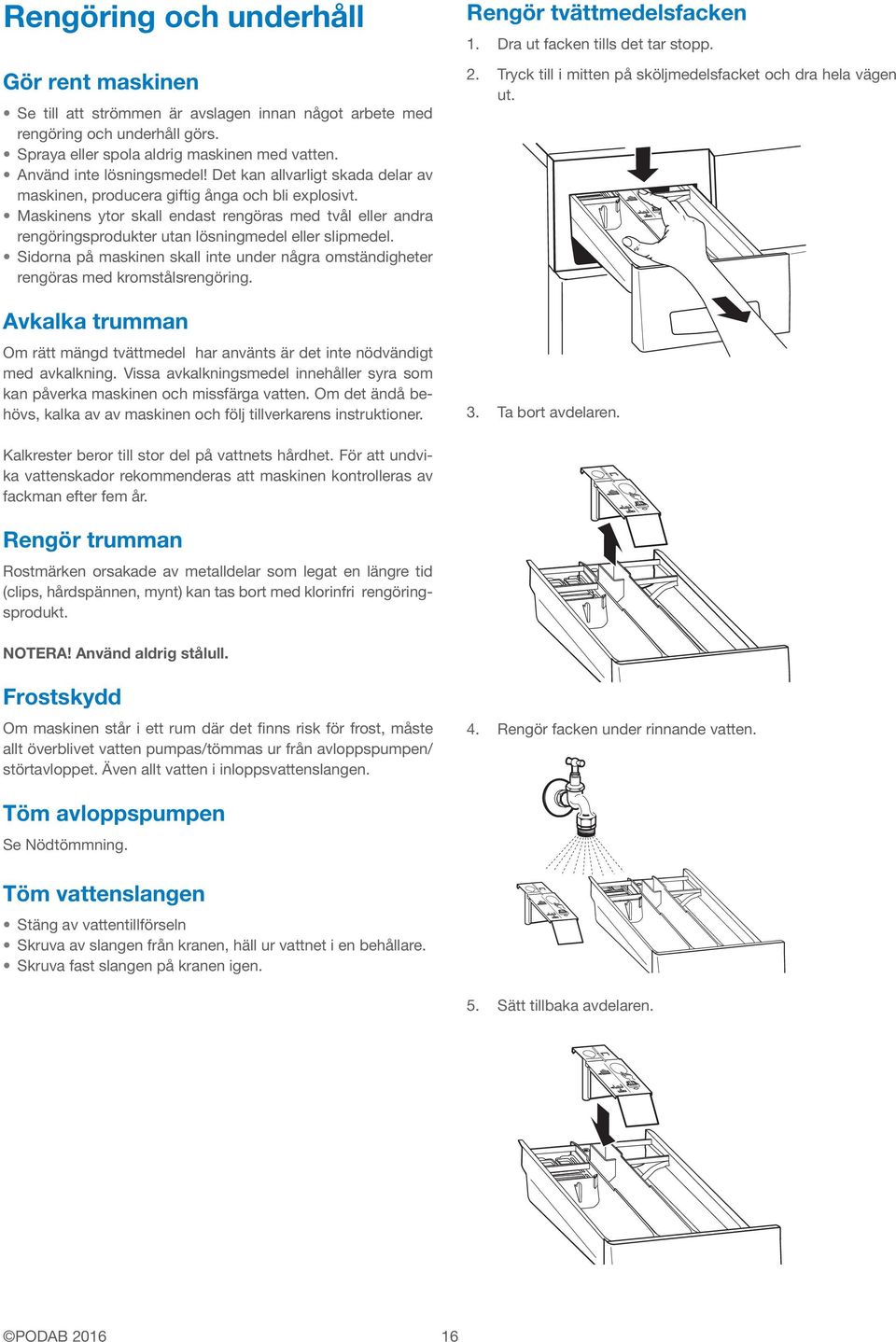 Maskinens ytor skall endast rengöras med tvål eller andra rengöringsprodukter utan lösningmedel eller slipmedel.