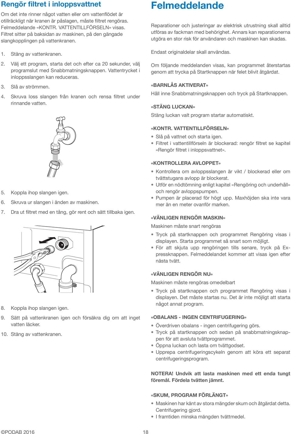 Välj ett program, starta det och efter ca 20 sekunder, välj programslut med Snabbmatningsknappen. Vattentrycket i inloppsslangen kan reduceras. 3. Slå av strömmen. 4.