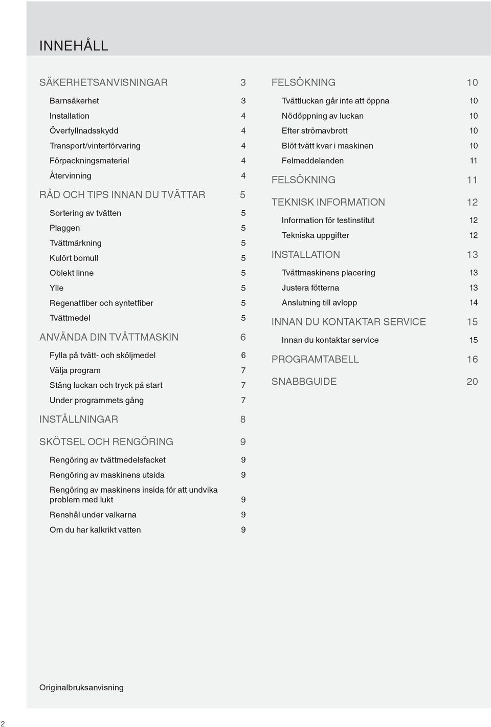 och tryck på start 7 Under programmets gång 7 FELSÖKNING 10 Tvättluckan går inte att öppna 10 Nödöppning av luckan 10 Efter strömavbrott 10 Blöt tvätt kvar i maskinen 10 Felmeddelanden 11 FELSÖKNING