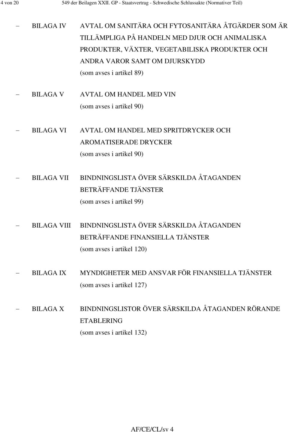 VEGETABILISKA PRODUKTER OCH ANDRA VAROR SAMT OM DJURSKYDD (som avses i artikel 89) BILAGA V AVTAL OM HANDEL MED VIN (som avses i artikel 90) BILAGA VI AVTAL OM HANDEL MED SPRITDRYCKER OCH