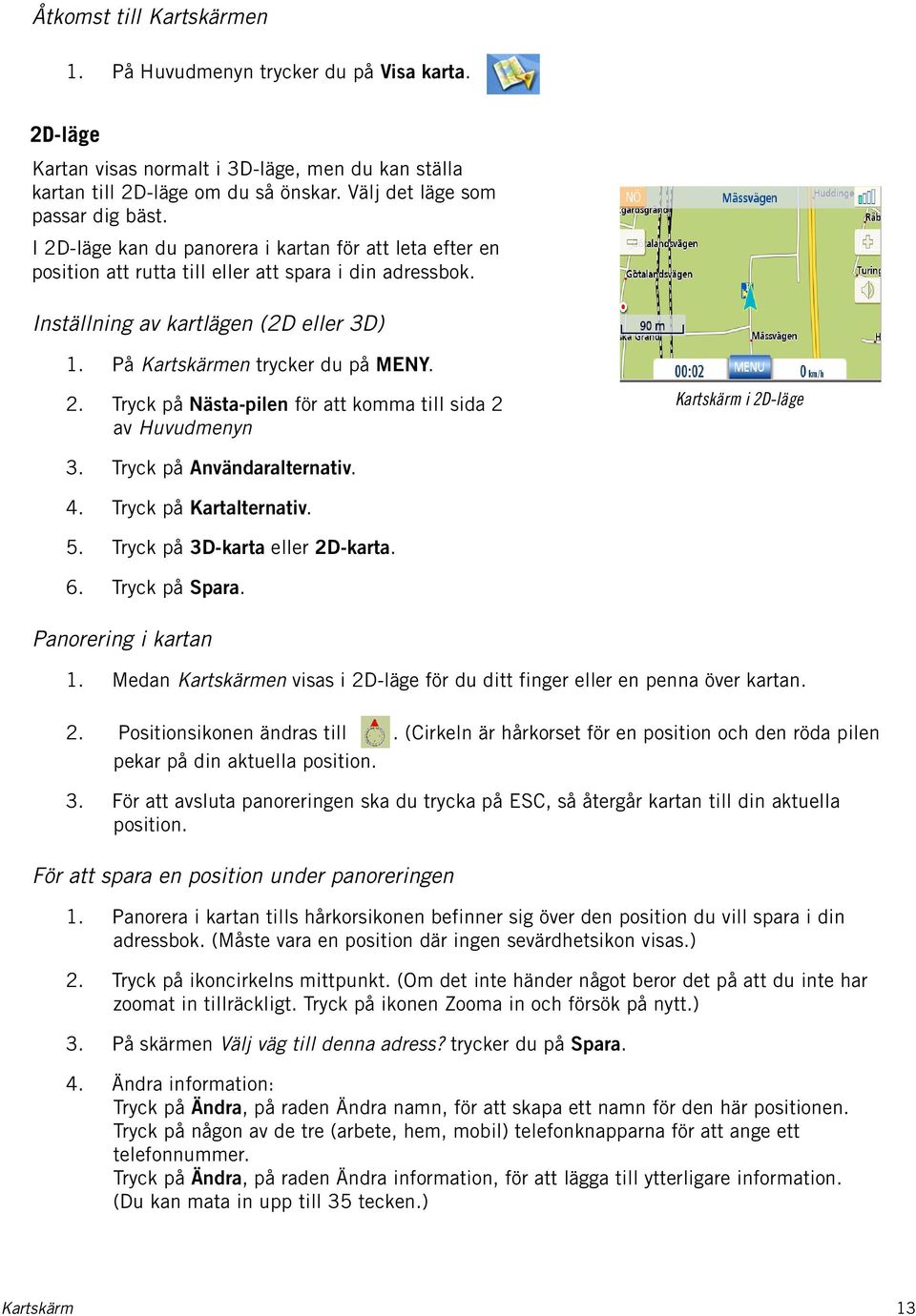 Tryck på Användaralternativ. 4. Tryck på Kartalternativ. 5. Tryck på 3D-karta eller 2D-karta. 6. Tryck på Spara. Panorering i kartan 1.