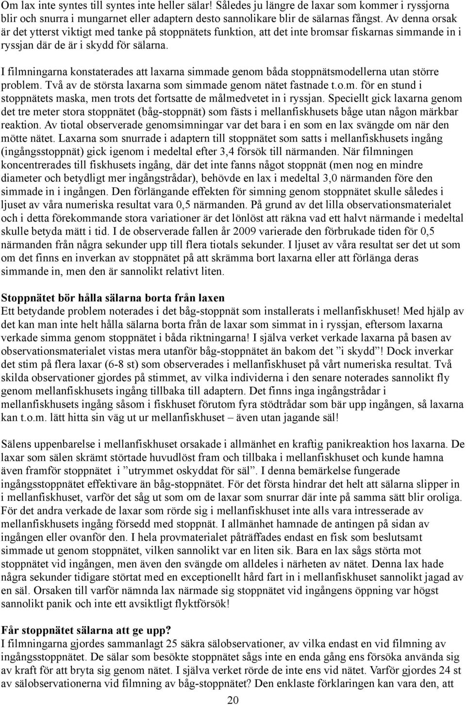 I filmningarna konstaterades att laxarna simmade genom båda stoppnätsmodellerna utan större problem. Två av de största laxarna som simmade genom nätet fastnade t.o.m. för en stund i stoppnätets maska, men trots det fortsatte de målmedvetet in i ryssjan.