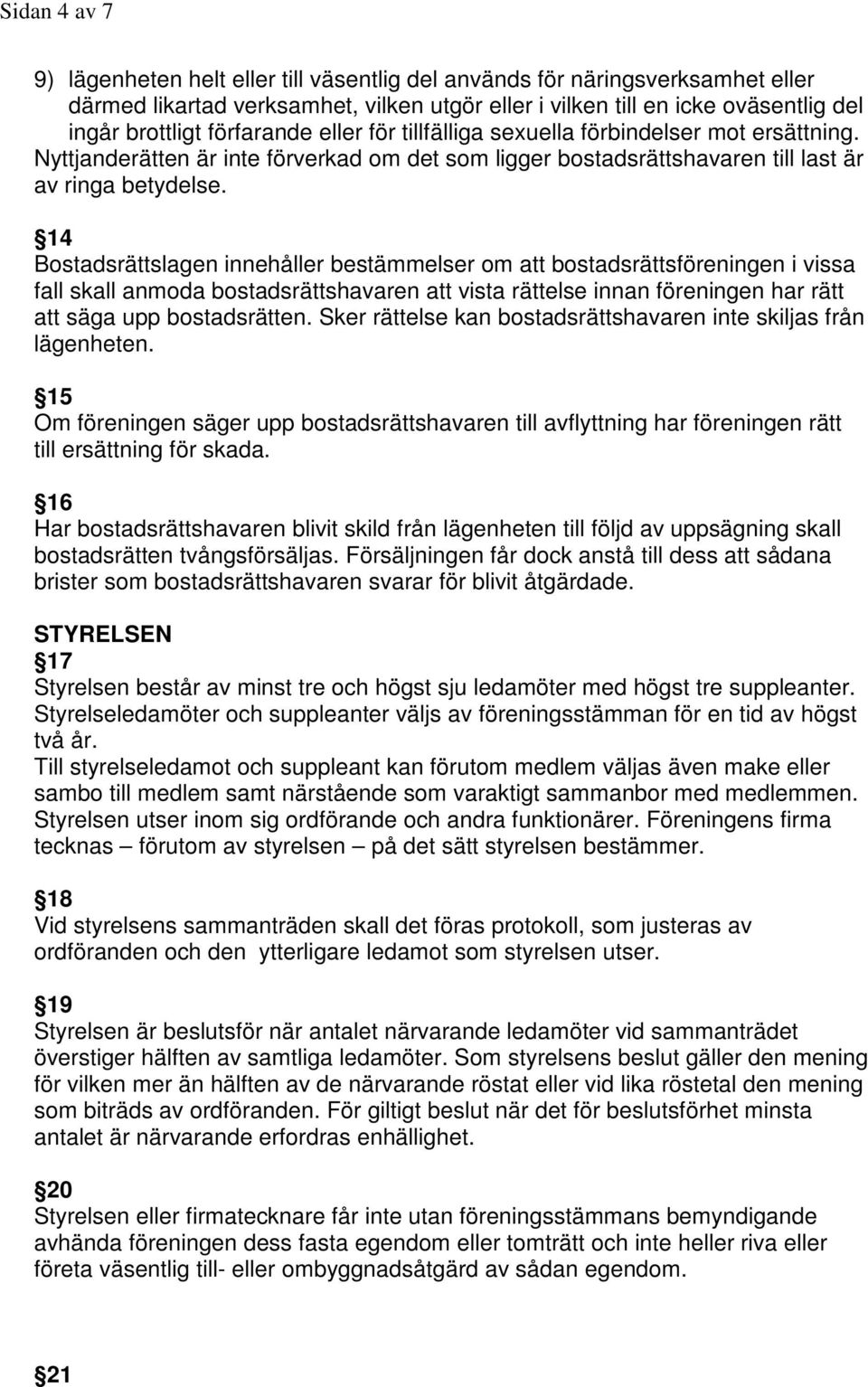 14 Bostadsrättslagen innehåller bestämmelser om att bostadsrättsföreningen i vissa fall skall anmoda bostadsrättshavaren att vista rättelse innan föreningen har rätt att säga upp bostadsrätten.