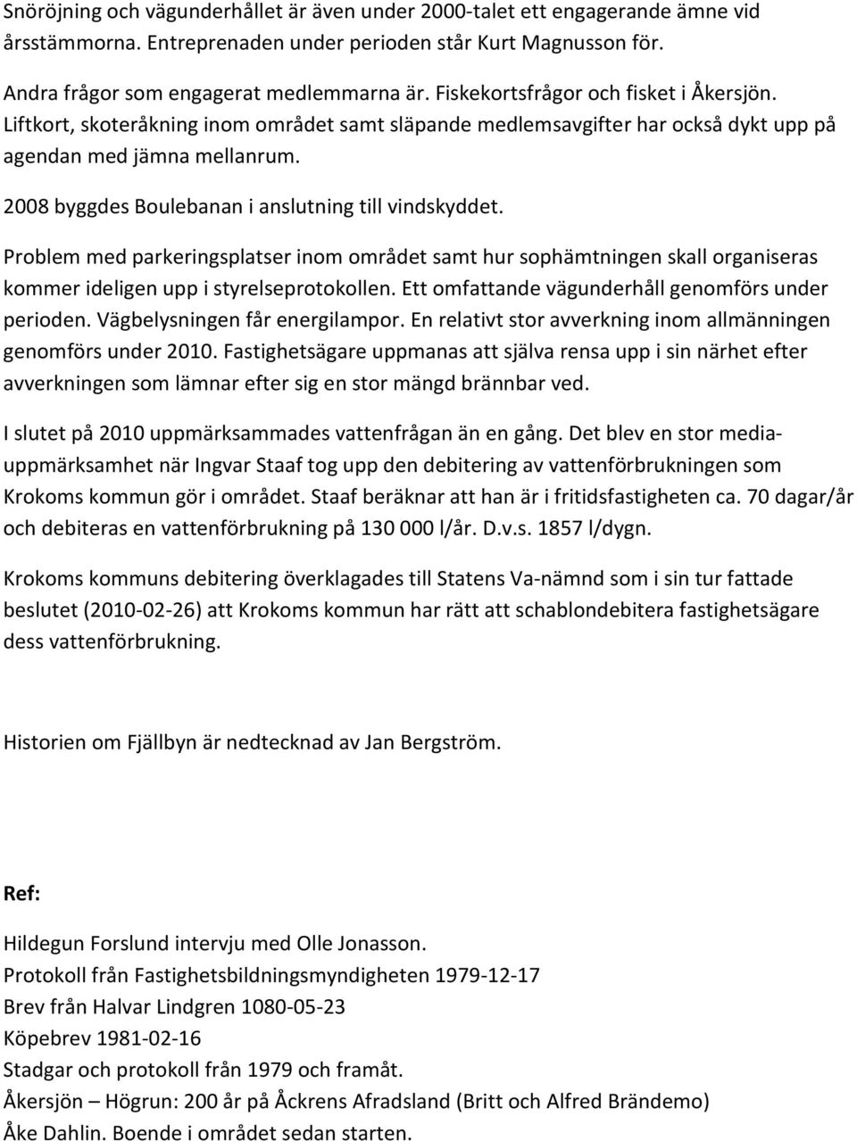 2008 byggdes Boulebanan i anslutning till vindskyddet. Problem med parkeringsplatser inom området samt hur sophämtningen skall organiseras kommer ideligen upp i styrelseprotokollen.