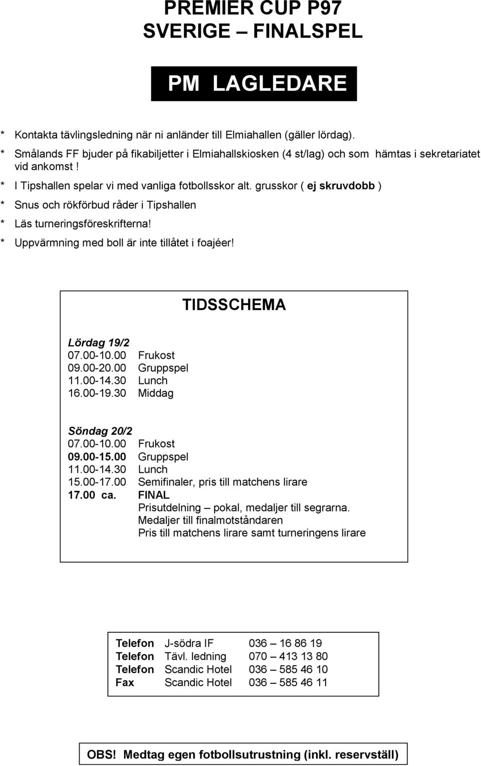 grusskr ( ej skruvdbb ) * Snus ch rökförbud råder i Tipshallen * Läs turneringsföreskrifterna! * Uppvärmning med bll är inte tillåtet i fajéer! TIDSSCHEMA Lördag 19/2 07.00-10.00 Frukst 09.00-20.