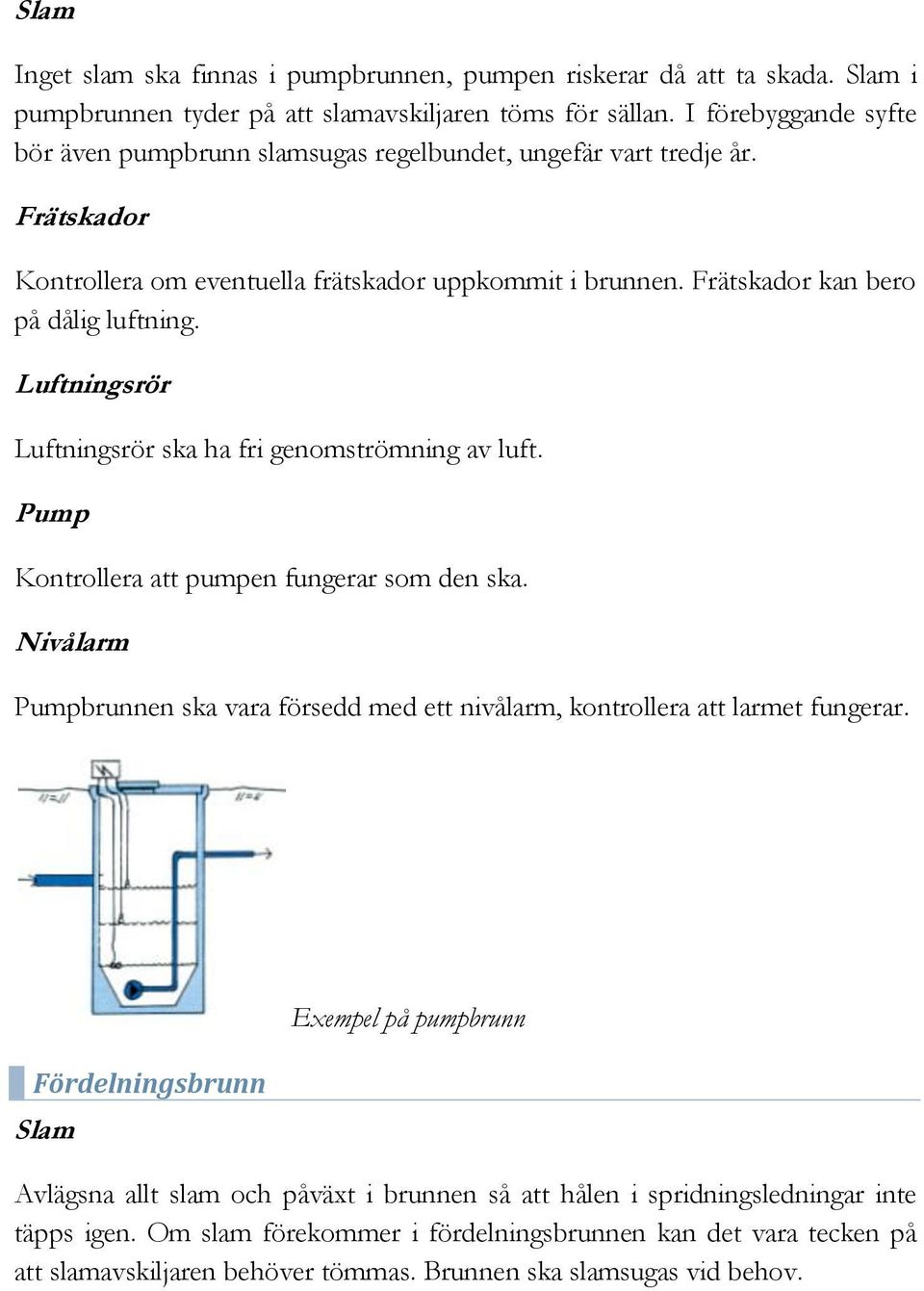 Luftningsrör Luftningsrör ska ha fri genomströmning av luft. Pump Kontrollera att pumpen fungerar som den ska. Nivålarm Pumpbrunnen ska vara försedd med ett nivålarm, kontrollera att larmet fungerar.