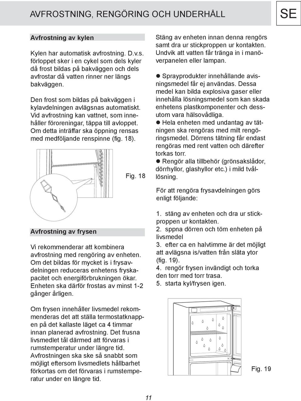 Om detta inträffar ska öppning rensas med medföljande renspinne (fig. 18). Fig. 18 Stäng av enheten innan denna rengörs samt dra ur stickproppen ur kontakten.