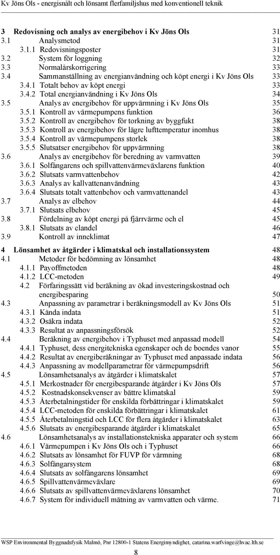 5 Analys av energibehov för uppvärmning i Kv Jöns Ols 35 3.5.1 Kontroll av värmepumpens funktion 36 3.5.2 Kontroll av energibehov för torkning av byggfukt 38 3.5.3 Kontroll av energibehov för lägre lufttemperatur inomhus 38 3.