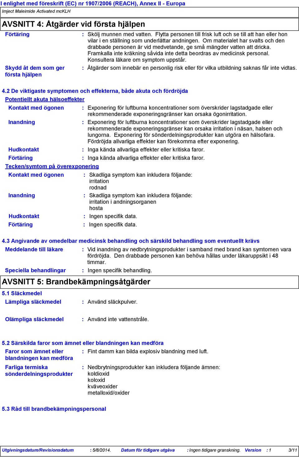 Om materialet har svalts och den drabbade personen är vid medvetande, ge små mängder vatten att dricka. Framkalla inte kräkning såvida inte detta beordras av medicinsk personal.