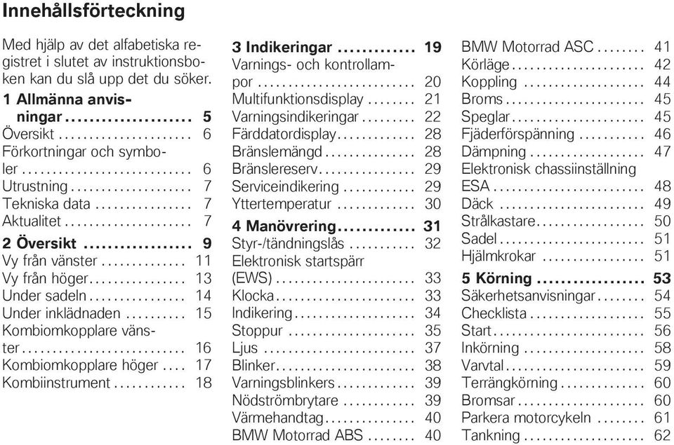 ............... 13 Under sadeln................ 14 Under inklädnaden.......... 15 Kombiomkopplare vänster........................... 16 Kombiomkopplare höger.... 17 Kombiinstrument............ 18 3 Indikeringar.