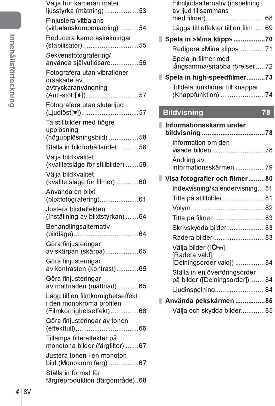 ..57 Ta stillbilder med högre upplösning (högupplösningsbild)...58 Ställa in bildförhållandet...58 Välja bildkvalitet (kvalitetsläge för stillbilder)...59 Välja bildkvalitet (kvalitetsläge för fi lmer).