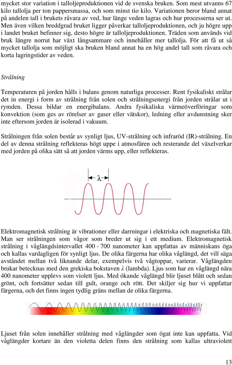 Men även vilken breddgrad bruket ligger påverkar talloljeproduktionen, och ju högre upp i landet bruket befinner sig, desto högre är talloljeproduktionen.