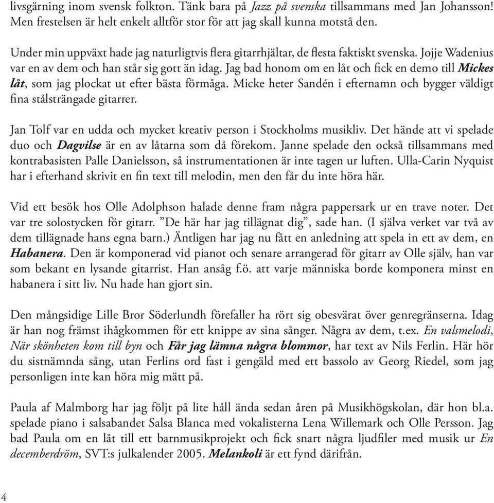 Jag bad honom om en låt och fick en demo till Mickes låt, som jag plockat ut efter bästa förmåga. Micke heter Sandén i efternamn och bygger väldigt fina stålsträngade gitarrer.