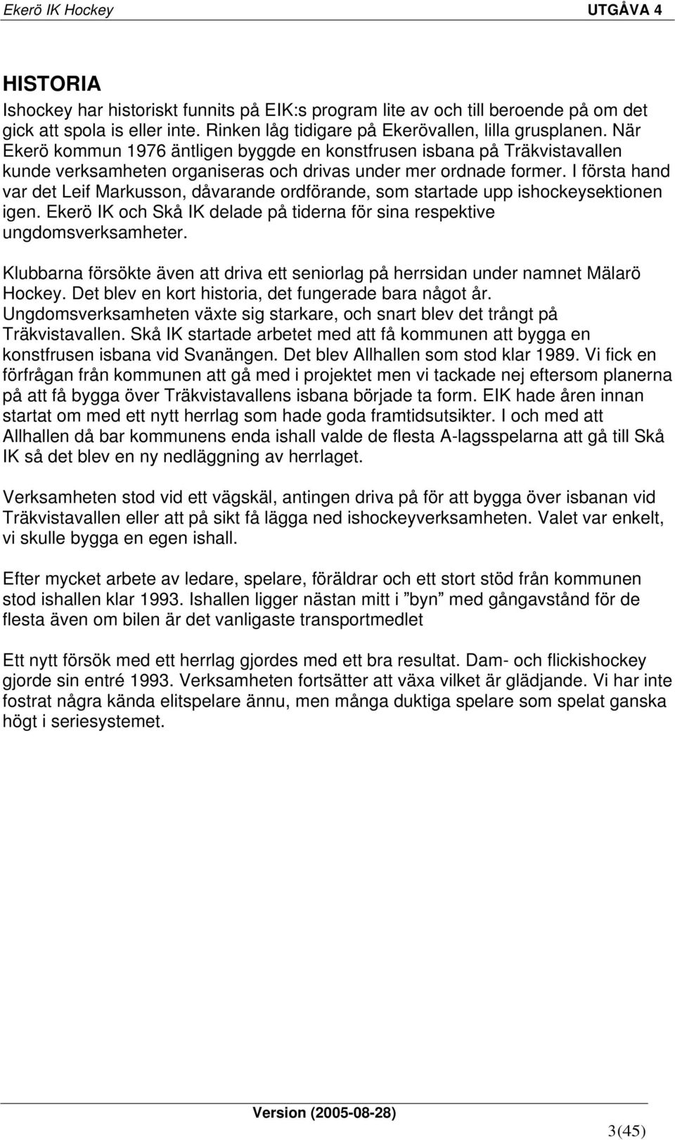 I första hand var det Leif Markusson, dåvarande ordförande, som startade upp ishockeysektionen igen. Ekerö IK och Skå IK delade på tiderna för sina respektive ungdomsverksamheter.