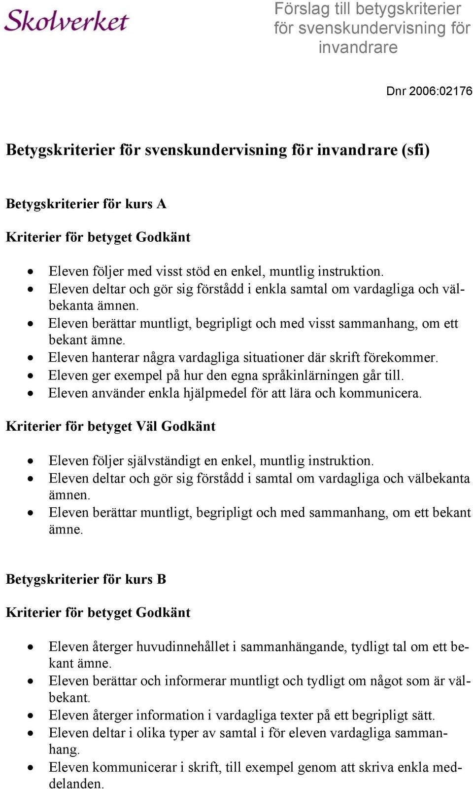 Eleven berättar muntligt, begripligt och med visst sammanhang, om ett bekant ämne. Eleven hanterar några vardagliga situationer där skrift förekommer.