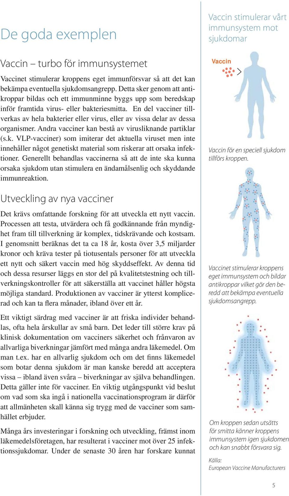 En del vacciner tillverkas av hela bakterier eller virus, eller av vissa delar av dessa organismer. Andra vacciner kan bestå av virusliknande partiklar (s.k. VLP-vacciner) som imiterar det aktuella viruset men inte innehåller något genetiskt material som riskerar att orsaka infektioner.