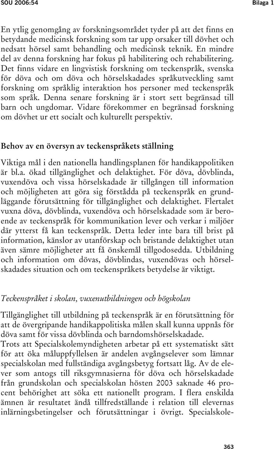 Det finns vidare en lingvistisk forskning om teckenspråk, svenska för döva och om döva och hörselskadades språkutveckling samt forskning om språklig interaktion hos personer med teckenspråk som språk.