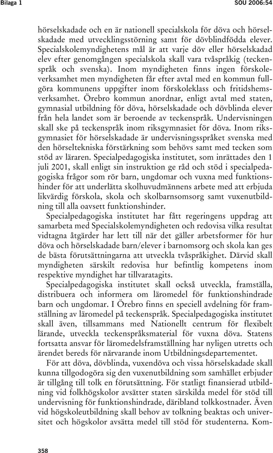 Inom myndigheten finns ingen förskoleverksamhet men myndigheten får efter avtal med en kommun fullgöra kommunens uppgifter inom förskoleklass och fritidshemsverksamhet.