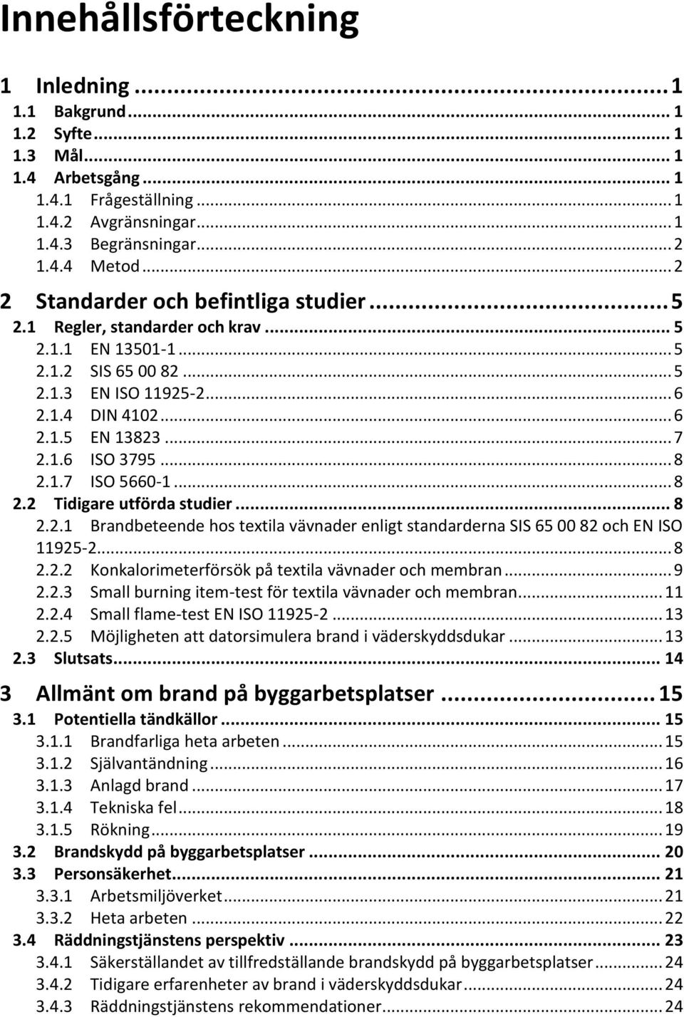 .. 8 2.1.7 ISO 5660-1... 8 2.2 Tidigare utförda studier... 8 2.2.1 Brandbeteende hos textila vävnader enligt standarderna SIS 65 00 82 och EN ISO 11925-2... 8 2.2.2 Konkalorimeterförsök på textila vävnader och membran.