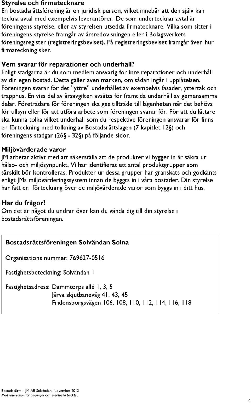 Vilka som sitter i föreningens styrelse framgår av årsredovisningen eller i Bolagsverkets föreningsregister (registreringsbeviset). På registreringsbeviset framgår även hur firmateckning sker.