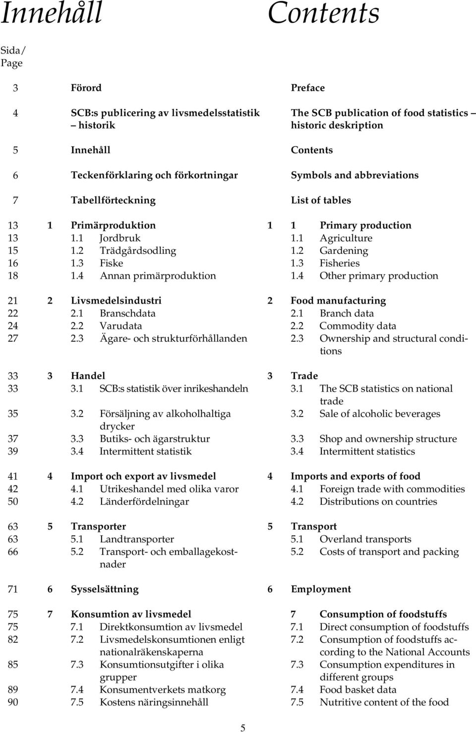 3 Fiske 1.3 Fisheries 18 1.4 Annan primärproduktion 1.4 Other primary production 21 2 Livsmedelsindustri 2 Food manufacturing 22 2.1 Branschdata 2.1 Branch data 24 2.2 Varudata 2.