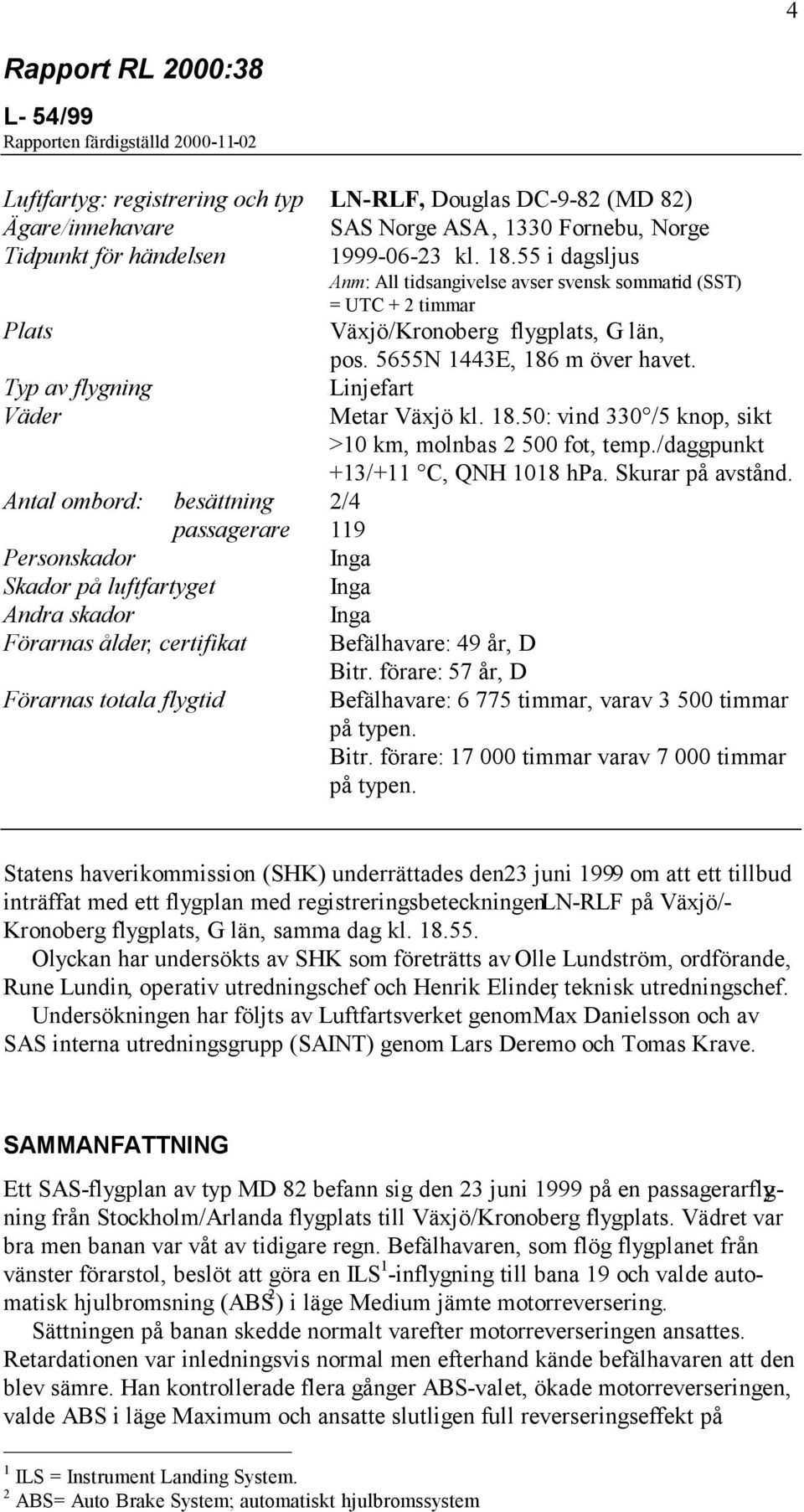 Typ av flygning Linjefart Väder Metar Växjö kl. 18.50: vind 330 /5 knop, sikt >10 km, molnbas 2 500 fot, temp./daggpunkt +13/+11 C, QNH 1018 hpa. Skurar på avstånd.