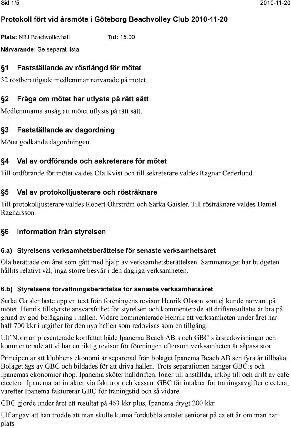 2 Fråga om mötet har utlysts på rätt sätt Medlemmarna ansåg att mötet utlysts på rätt sätt. 3 Fastställande av dagordning Mötet godkände dagordningen.