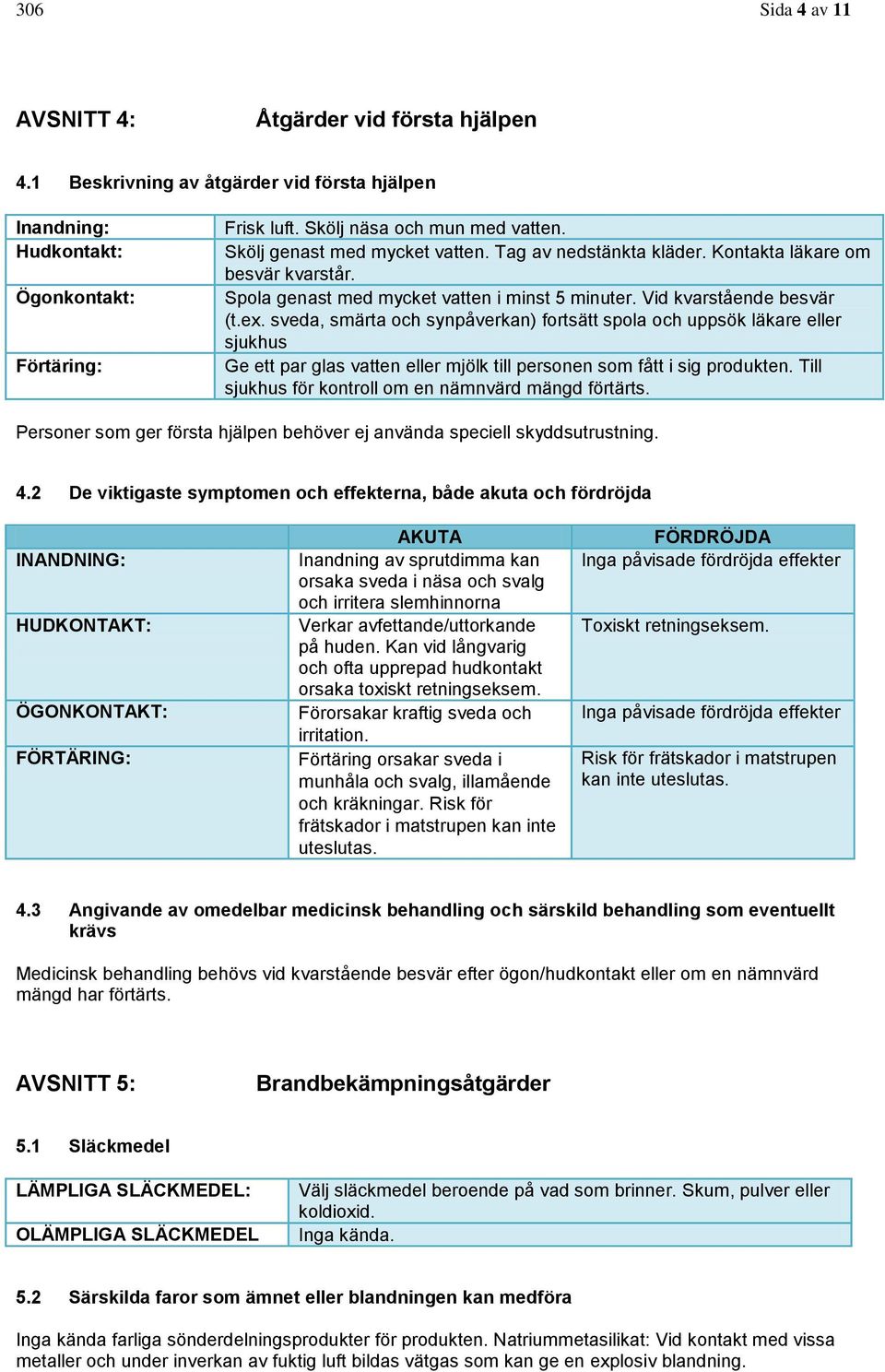 sveda, smärta och synpåverkan) fortsätt spola och uppsök läkare eller sjukhus Ge ett par glas vatten eller mjölk till personen som fått i sig produkten.