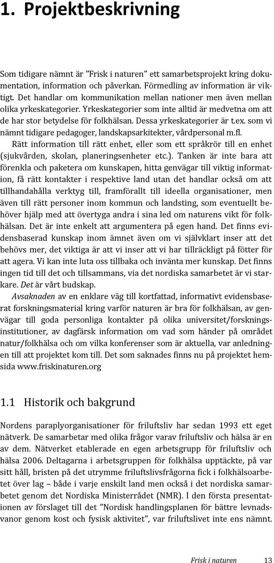 ex. som vi nämnt tidigare pedagoger, landskapsarkitekter, vårdpersonal m.fl. Rätt information till rätt enhet, eller som ett språkrör till en enhet (sjukvården, skolan, planeringsenheter etc.).