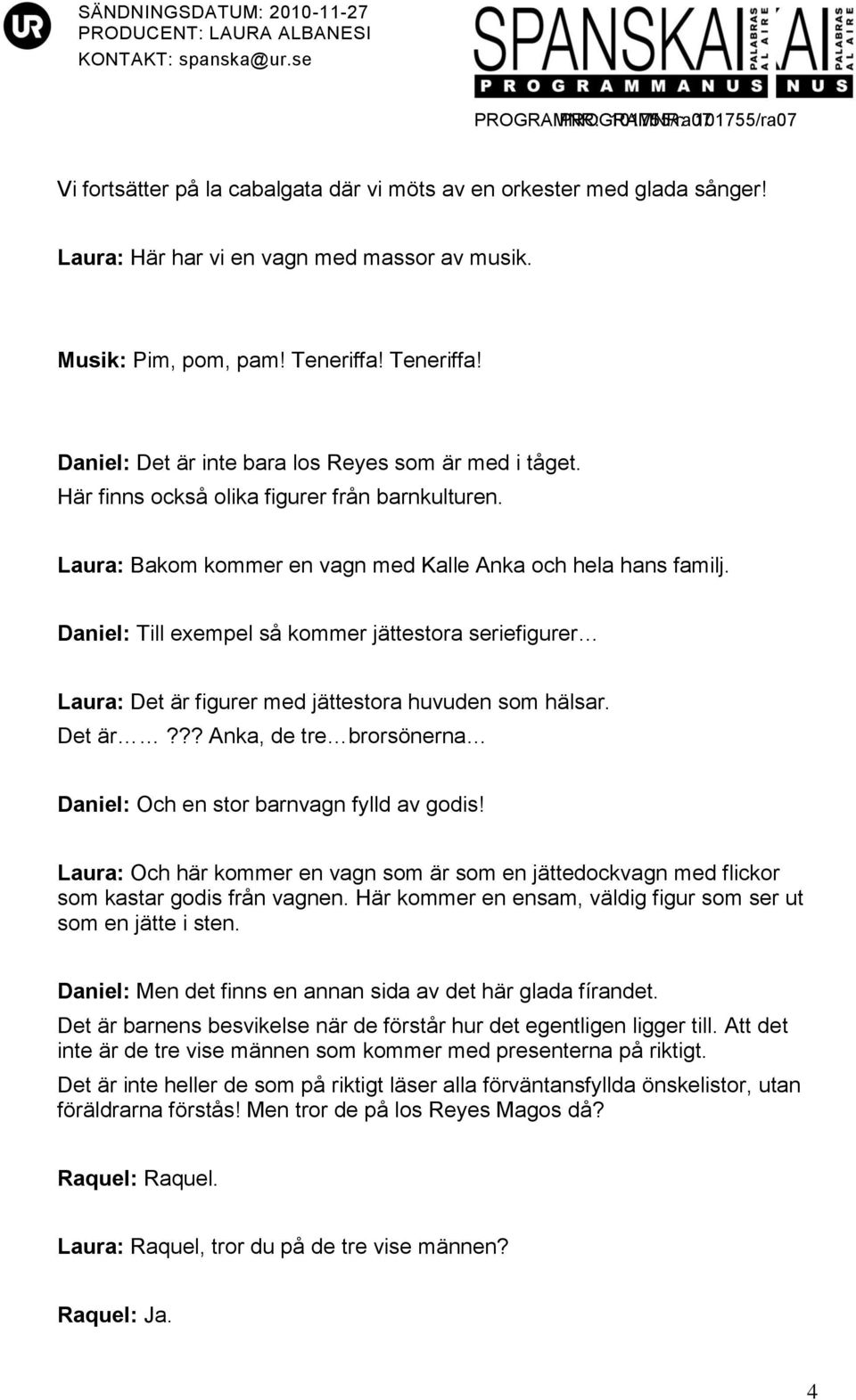 Daniel: Till exempel så kommer jättestora seriefigurer Laura: Det är figurer med jättestora huvuden som hälsar. Det är??? Anka, de tre brorsönerna Daniel: Och en stor barnvagn fylld av godis!