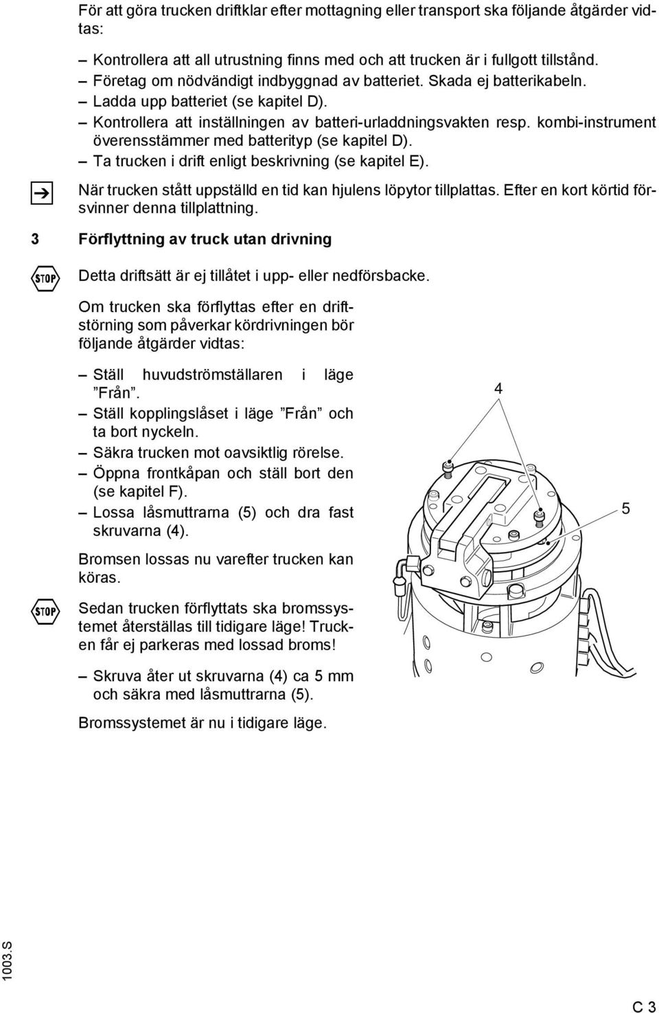 kombi-instrument överensstämmer med batterityp (se kapitel D). Ta trucken i drift enligt beskrivning (se kapitel E). När trucken stått uppställd en tid kan hjulens löpytor tillplattas.