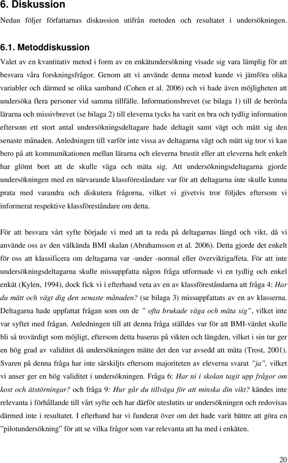 Genom att vi använde denna metod kunde vi jämföra olika variabler och därmed se olika samband (Cohen et al. 2006) och vi hade även möjligheten att undersöka flera personer vid samma tillfälle.