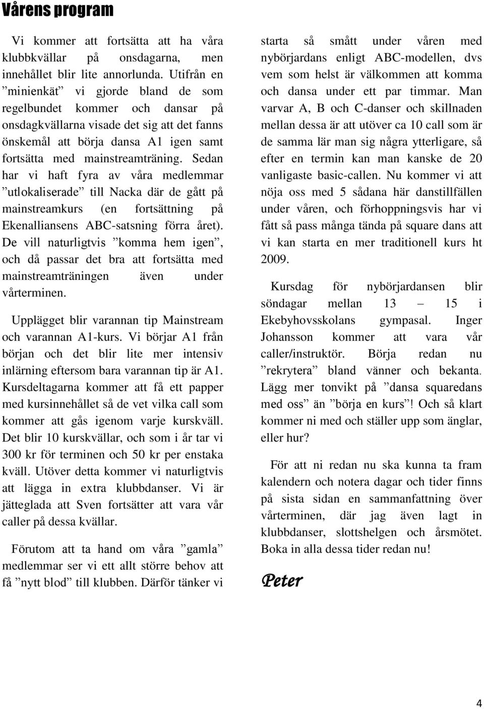 Sedan har vi haft fyra av våra medlemmar utlokaliserade till Nacka där de gått på mainstreamkurs (en fortsättning på Ekenalliansens ABC-satsning förra året).