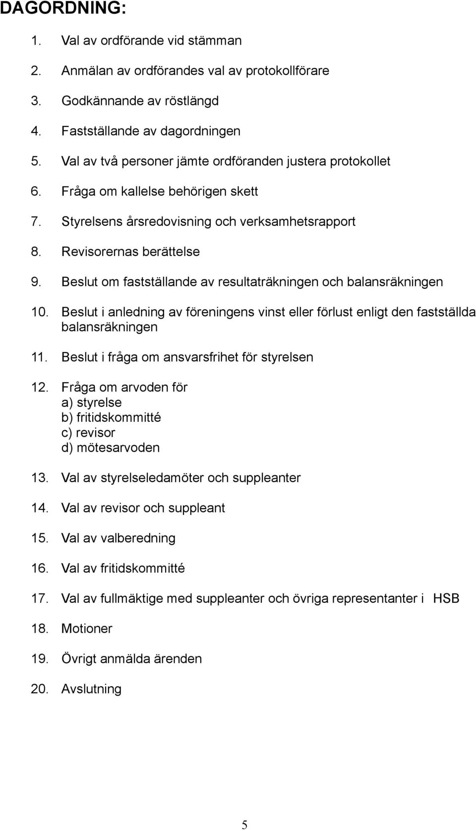 Beslut om fastställande av resultaträkningen och balansräkningen 10. Beslut i anledning av föreningens vinst eller förlust enligt den fastställda balansräkningen 11.