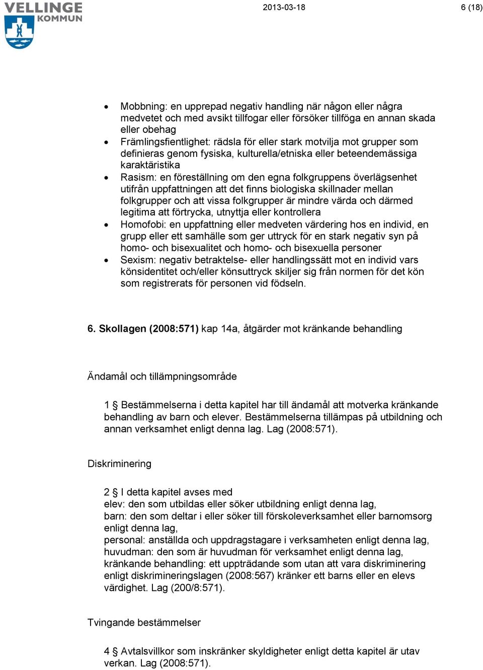 uppfattningen att det finns biologiska skillnader mellan folkgrupper och att vissa folkgrupper är mindre värda och därmed legitima att förtrycka, utnyttja eller kontrollera Homofobi: en uppfattning