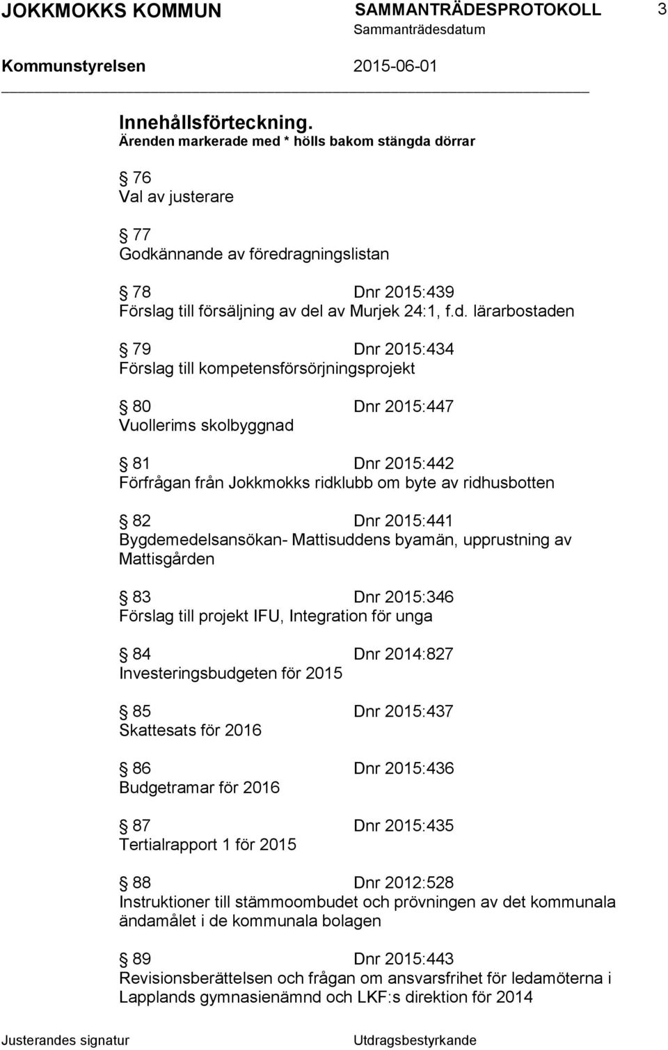2015:441 Bygdemedelsansökan- Mattisuddens byamän, upprustning av Mattisgården 83 Dnr 2015:346 Förslag till projekt IFU, Integration för unga 84 Dnr 2014:827 Investeringsbudgeten för 2015 85 Dnr