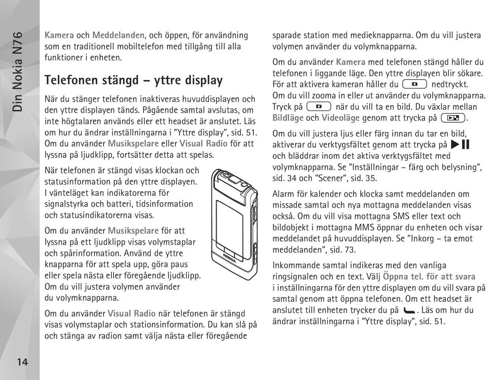 Läs om hur du ändrar inställningarna i Yttre display, sid. 51. Om du använder Musikspelare eller Visual Radio för att lyssna på ljudklipp, fortsätter detta att spelas.