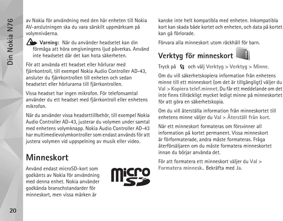 För att använda ett headset eller hörlurar med fjärrkontroll, till exempel Nokia Audio Controller AD-43, ansluter du fjärrkontrollen till enheten och sedan headsetet eller hörlurarna till