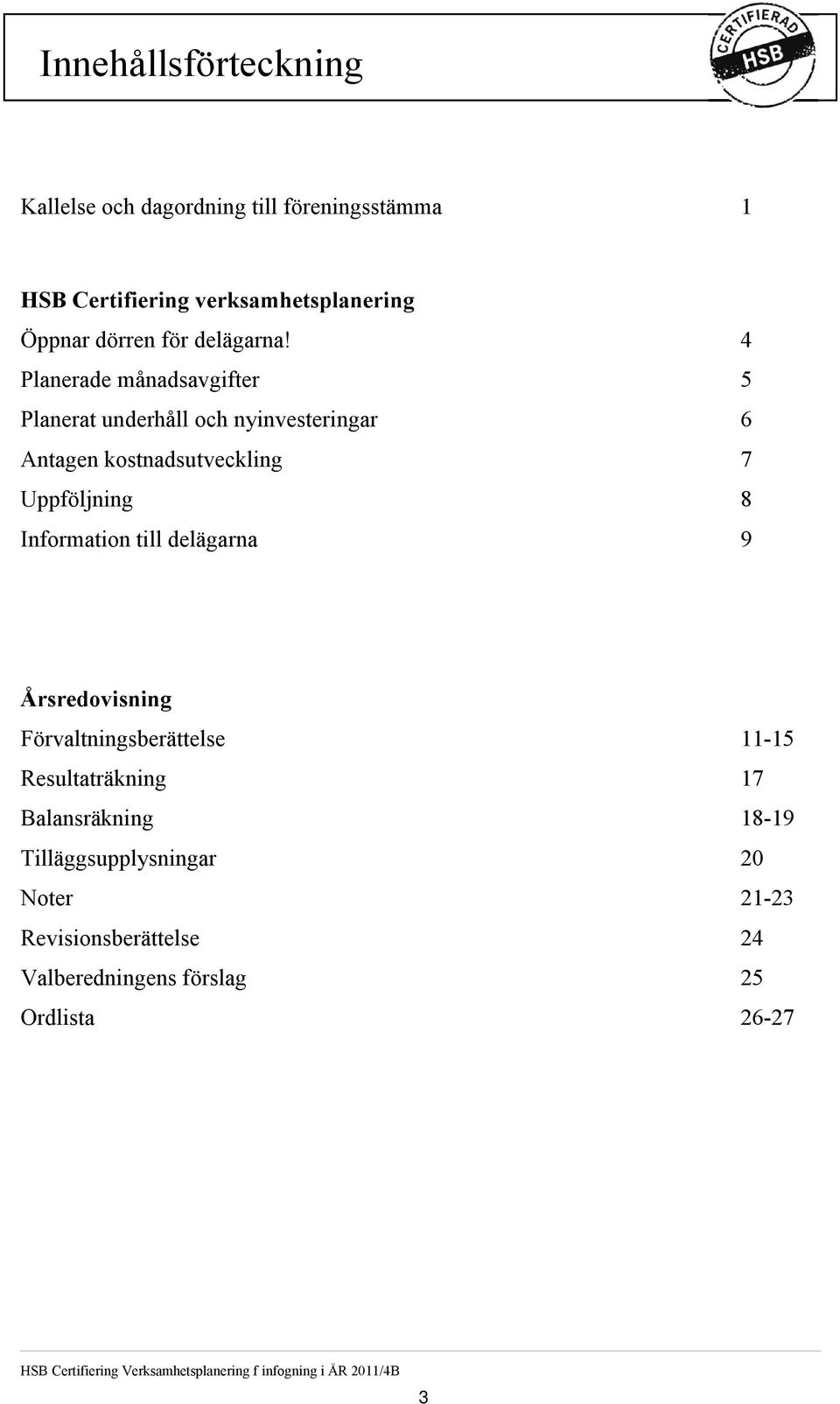 4 Planerade månadsavgifter 5 Planerat underhåll och nyinvesteringar 6 Antagen kostnadsutveckling 7 Uppföljning 8 Information till