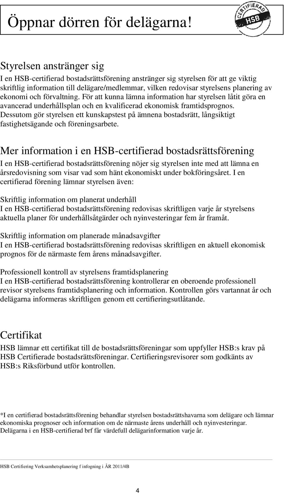 redovisar styrelsens planering av ekonomi och förvaltning. För att kunna lämna information har styrelsen låtit göra en avancerad underhållsplan och en kvalificerad ekonomisk framtidsprognos.