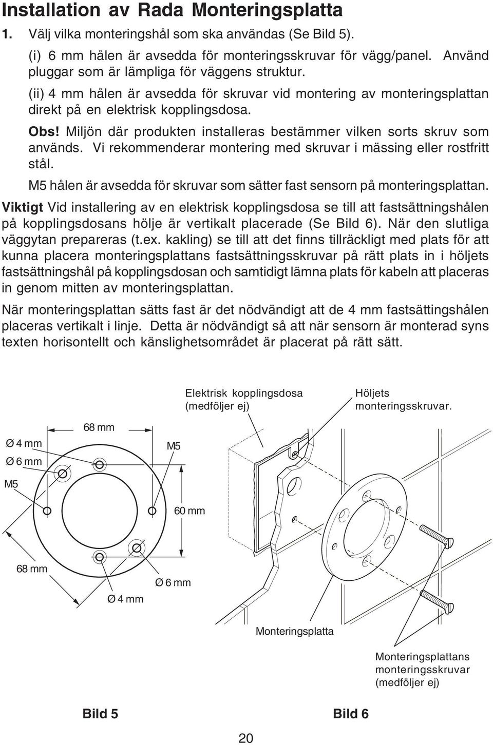 Miljön där produkten installeras bestämmer vilken sorts skruv som används. Vi rekommenderar montering med skruvar i mässing eller rostfritt stål.