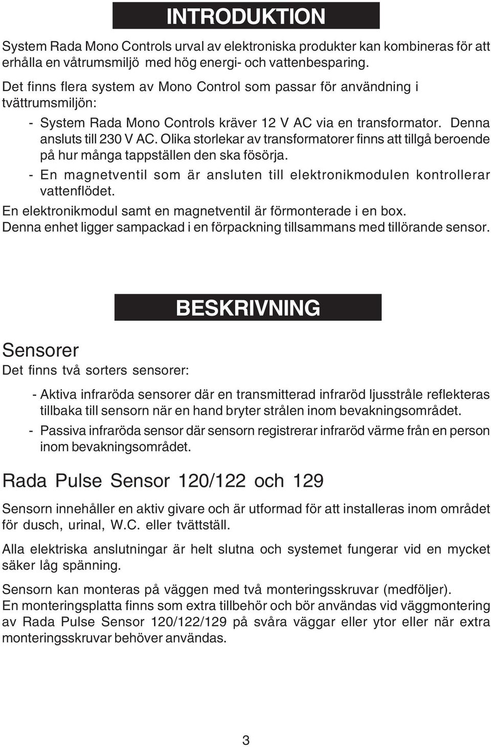 Olika storlekar av transformatorer finns att tillgå beroende på hur många tappställen den ska fösörja. - En magnetventil som är ansluten till elektronikmodulen kontrollerar vattenflödet.