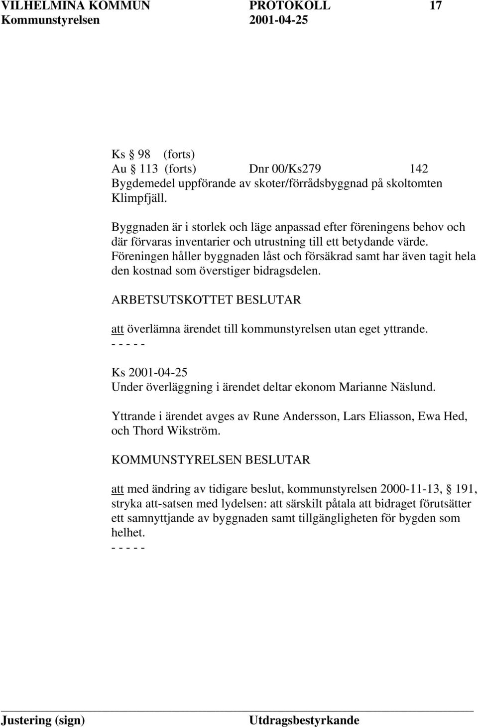 Föreningen håller byggnaden låst och försäkrad samt har även tagit hela den kostnad som överstiger bidragsdelen. ARBETSUTSKOTTET BESLUTAR att överlämna ärendet till kommunstyrelsen utan eget yttrande.